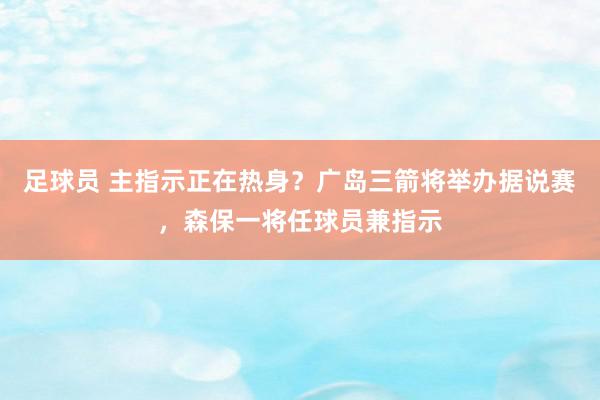 足球员 主指示正在热身？广岛三箭将举办据说赛，森保一将任球员兼指示