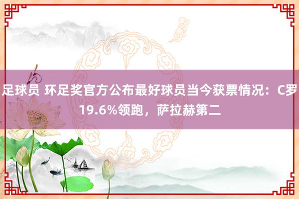 足球员 环足奖官方公布最好球员当今获票情况：C罗19.6%领跑，萨拉赫第二