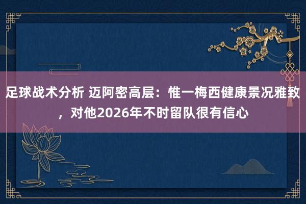 足球战术分析 迈阿密高层：惟一梅西健康景况雅致，对他2026年不时留队很有信心