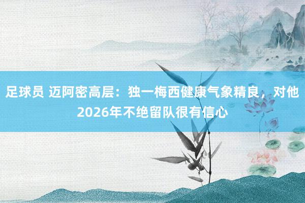 足球员 迈阿密高层：独一梅西健康气象精良，对他2026年不绝留队很有信心