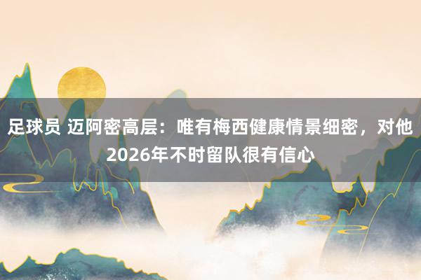 足球员 迈阿密高层：唯有梅西健康情景细密，对他2026年不时留队很有信心