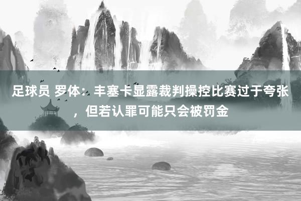 足球员 罗体：丰塞卡显露裁判操控比赛过于夸张，但若认罪可能只会被罚金