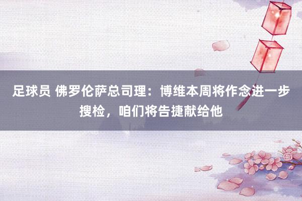 足球员 佛罗伦萨总司理：博维本周将作念进一步搜检，咱们将告捷献给他