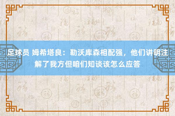 足球员 姆希塔良：勒沃库森相配强，他们讲明注解了我方但咱们知谈该怎么应答