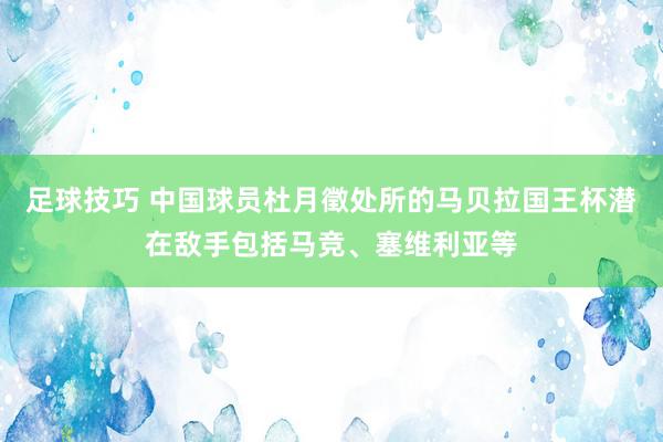 足球技巧 中国球员杜月徵处所的马贝拉国王杯潜在敌手包括马竞、塞维利亚等