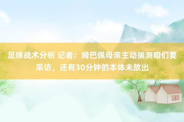 足球战术分析 记者：姆巴佩母亲主动揣测咱们要采访，还有30分钟的本体未放出