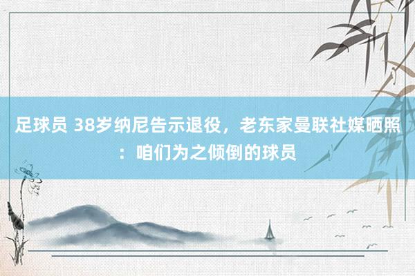 足球员 38岁纳尼告示退役，老东家曼联社媒晒照：咱们为之倾倒的球员