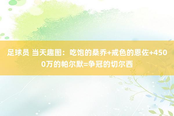 足球员 当天趣图：吃饱的桑乔+戒色的恩佐+4500万的帕尔默=争冠的切尔西