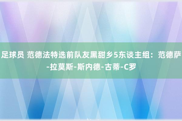 足球员 范德法特选前队友黑甜乡5东谈主组：范德萨-拉莫斯-斯内德-古蒂-C罗