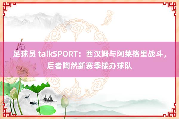 足球员 talkSPORT：西汉姆与阿莱格里战斗，后者陶然新赛季接办球队