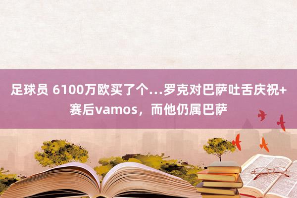 足球员 6100万欧买了个…罗克对巴萨吐舌庆祝+赛后vamos，而他仍属巴萨