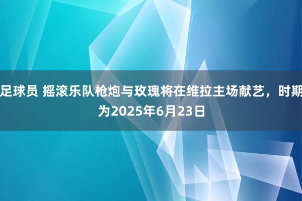 足球员 摇滚乐队枪炮与玫瑰将在维拉主场献艺，时期为2025年6月23日