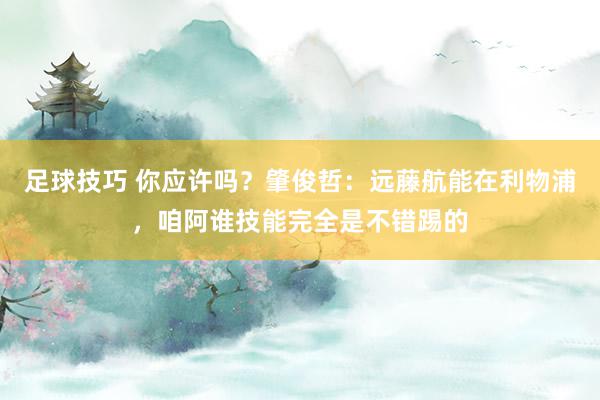 足球技巧 你应许吗？肇俊哲：远藤航能在利物浦，咱阿谁技能完全是不错踢的