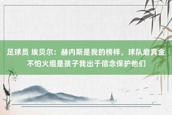 足球员 埃贝尔：赫内斯是我的榜样，球队磨真金不怕火组是孩子我出于信念保护他们