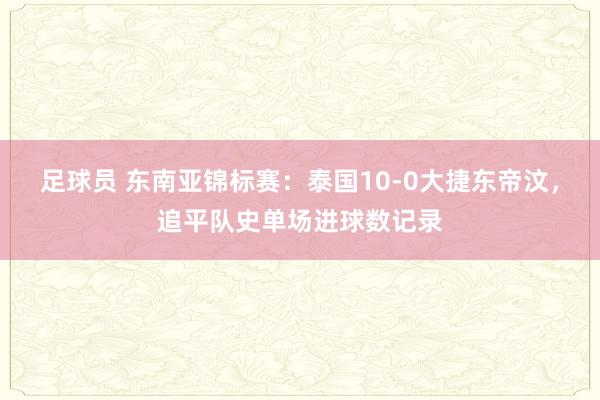 足球员 东南亚锦标赛：泰国10-0大捷东帝汶，追平队史单场进球数记录