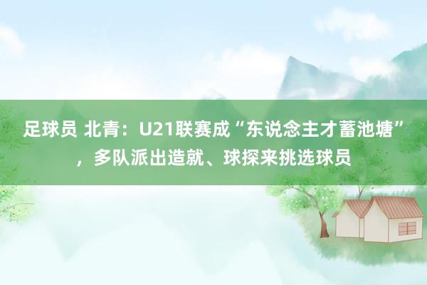 足球员 北青：U21联赛成“东说念主才蓄池塘”，多队派出造就、球探来挑选球员