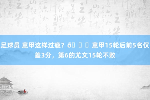 足球员 意甲这样过瘾？😏意甲15轮后前5名仅差3分，第6的尤文15轮不败