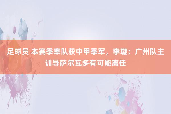 足球员 本赛季率队获中甲季军，李璇：广州队主训导萨尔瓦多有可能离任