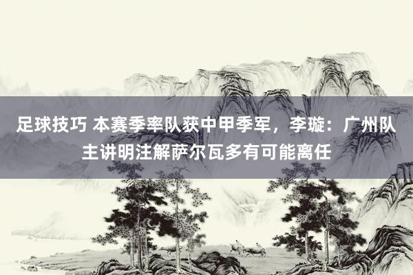 足球技巧 本赛季率队获中甲季军，李璇：广州队主讲明注解萨尔瓦多有可能离任