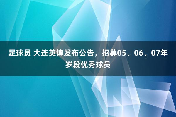 足球员 大连英博发布公告，招募05、06、07年岁段优秀球员