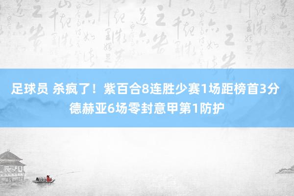 足球员 杀疯了！紫百合8连胜少赛1场距榜首3分 德赫亚6场零封意甲第1防护