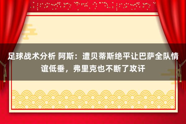 足球战术分析 阿斯：遭贝蒂斯绝平让巴萨全队情谊低垂，弗里克也不断了攻讦