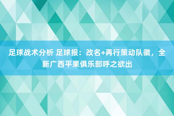 足球战术分析 足球报：改名+再行策动队徽，全新广西平果俱乐部呼之欲出