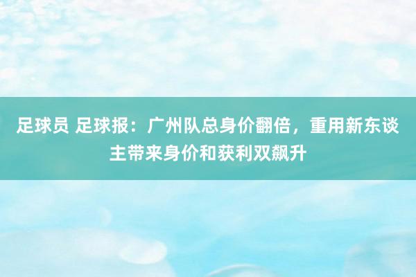 足球员 足球报：广州队总身价翻倍，重用新东谈主带来身价和获利双飙升