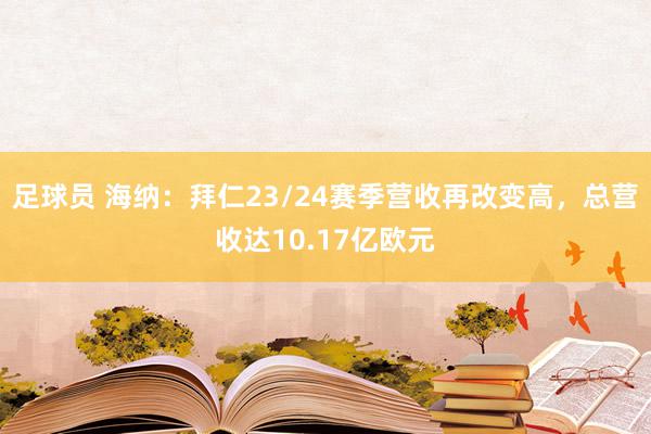 足球员 海纳：拜仁23/24赛季营收再改变高，总营收达10.17亿欧元