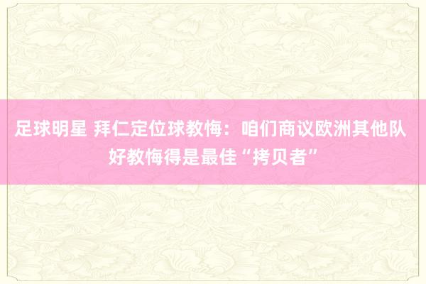 足球明星 拜仁定位球教悔：咱们商议欧洲其他队 好教悔得是最佳“拷贝者”