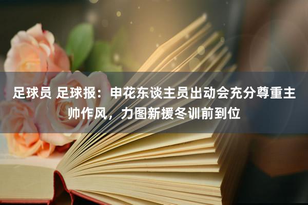 足球员 足球报：申花东谈主员出动会充分尊重主帅作风，力图新援冬训前到位