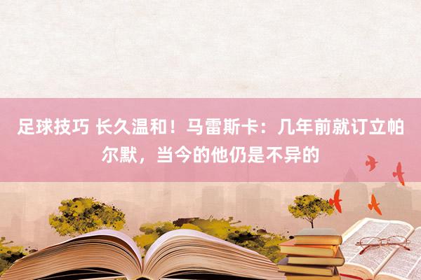 足球技巧 长久温和！马雷斯卡：几年前就订立帕尔默，当今的他仍是不异的