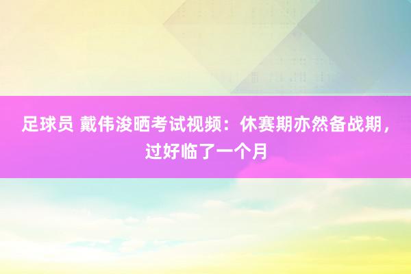 足球员 戴伟浚晒考试视频：休赛期亦然备战期，过好临了一个月