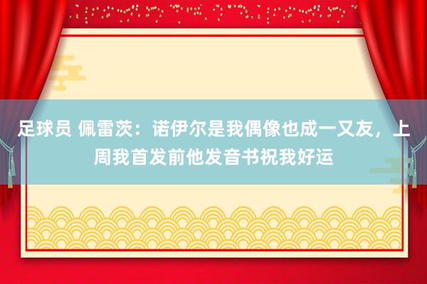 足球员 佩雷茨：诺伊尔是我偶像也成一又友，上周我首发前他发音书祝我好运