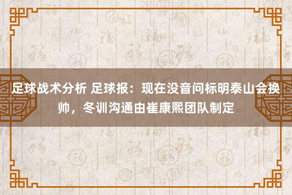 足球战术分析 足球报：现在没音问标明泰山会换帅，冬训沟通由崔康熙团队制定