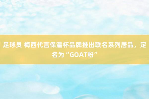 足球员 梅西代言保温杯品牌推出联名系列居品，定名为“GOAT粉”