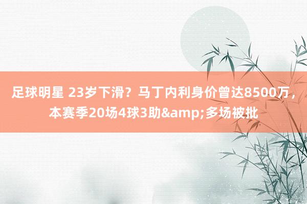 足球明星 23岁下滑？马丁内利身价曾达8500万，本赛季20场4球3助&多场被批