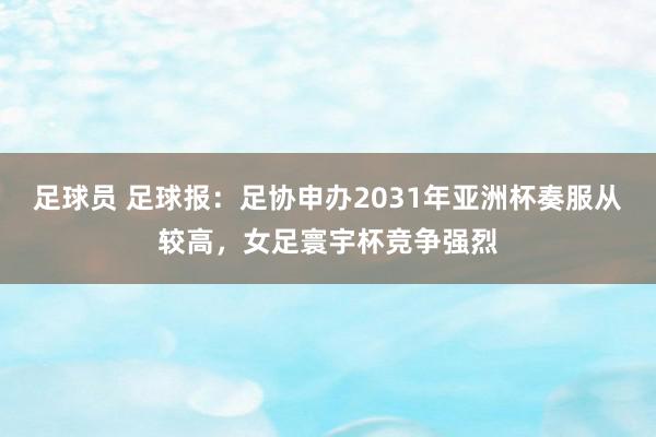 足球员 足球报：足协申办2031年亚洲杯奏服从较高，女足寰宇杯竞争强烈