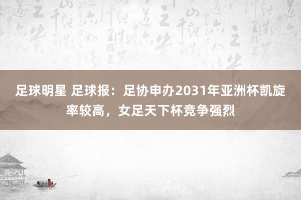 足球明星 足球报：足协申办2031年亚洲杯凯旋率较高，女足天下杯竞争强烈