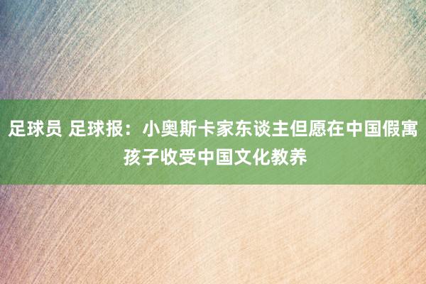 足球员 足球报：小奥斯卡家东谈主但愿在中国假寓 孩子收受中国文化教养