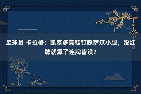 足球员 卡拉格：凯塞多亮鞋钉踩萨尔小腿，没红牌就算了连牌皆没？