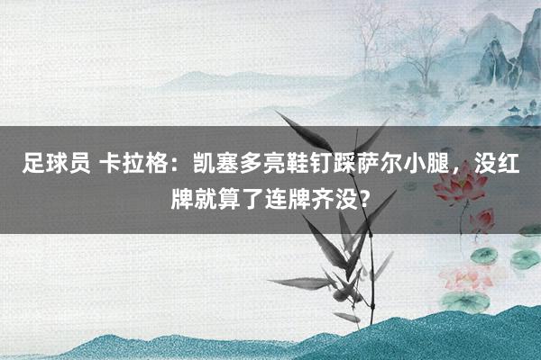 足球员 卡拉格：凯塞多亮鞋钉踩萨尔小腿，没红牌就算了连牌齐没？