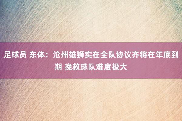 足球员 东体：沧州雄狮实在全队协议齐将在年底到期 挽救球队难度极大