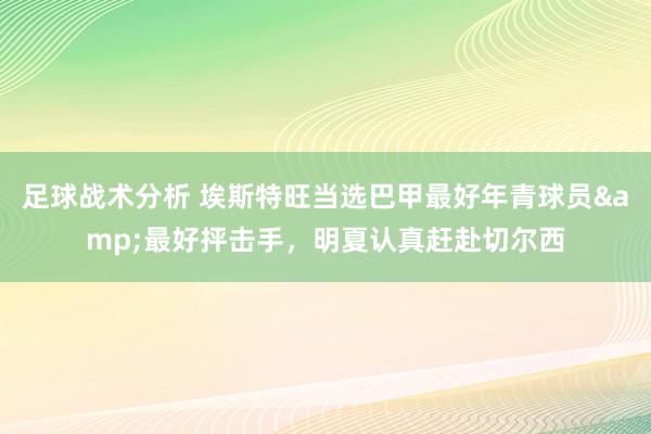 足球战术分析 埃斯特旺当选巴甲最好年青球员&最好抨击手，明夏认真赶赴切尔西