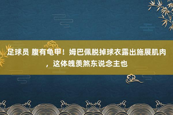 足球员 腹有龟甲！姆巴佩脱掉球衣露出施展肌肉，这体魄羡煞东说念主也