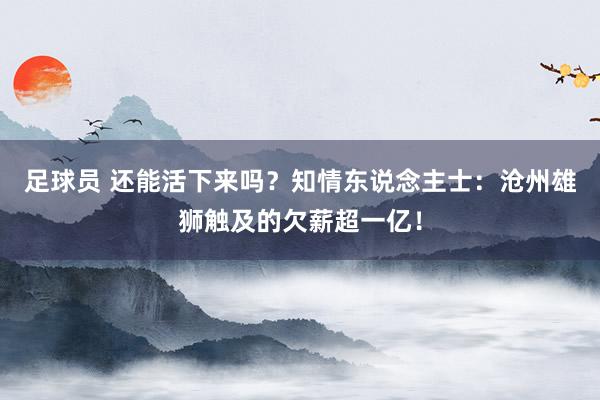 足球员 还能活下来吗？知情东说念主士：沧州雄狮触及的欠薪超一亿！