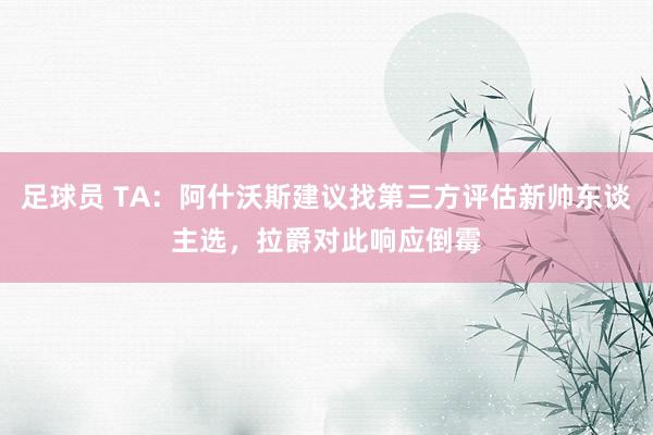 足球员 TA：阿什沃斯建议找第三方评估新帅东谈主选，拉爵对此响应倒霉