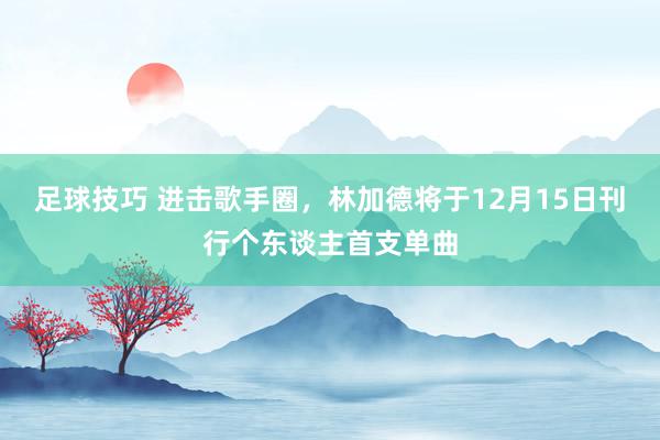 足球技巧 进击歌手圈，林加德将于12月15日刊行个东谈主首支单曲