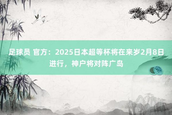 足球员 官方：2025日本超等杯将在来岁2月8日进行，神户将对阵广岛