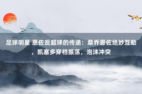 足球明星 恩佐反超球的传递：桑乔恩佐绝妙互助，凯塞多穿裆振荡，泡沫冲突